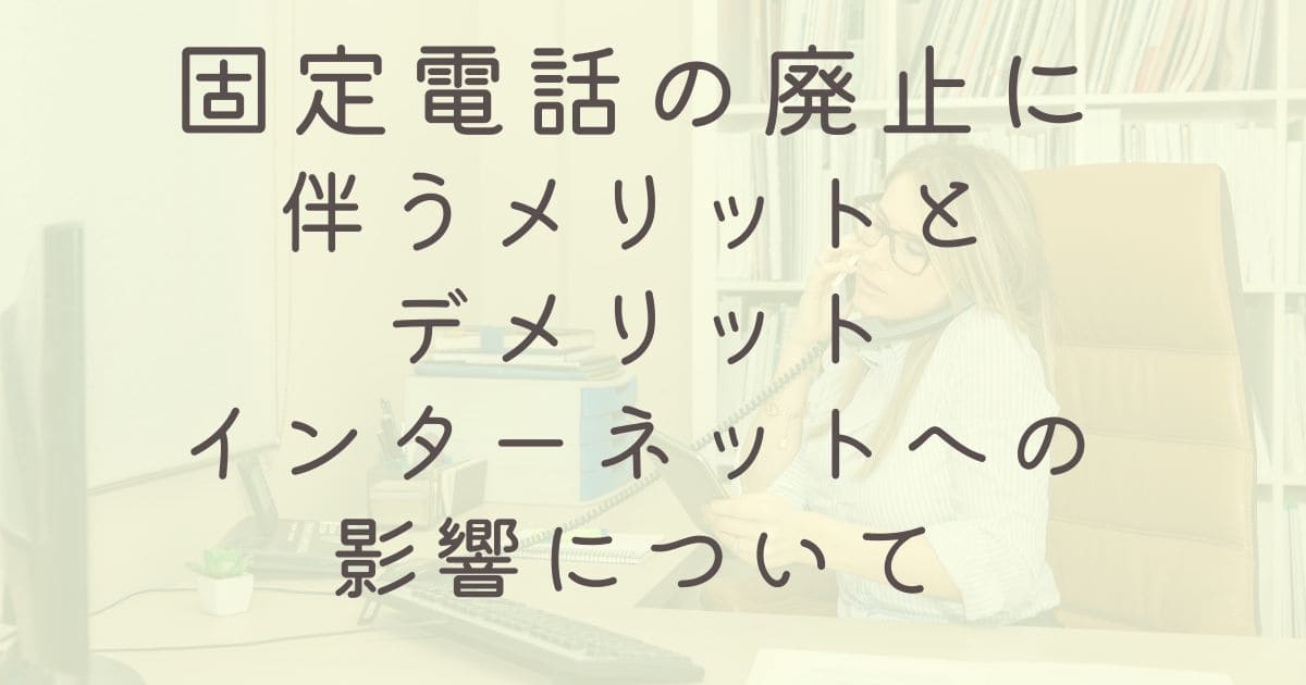 固定電話の廃止に伴うメリットとデメリット、インターネットへの影響について